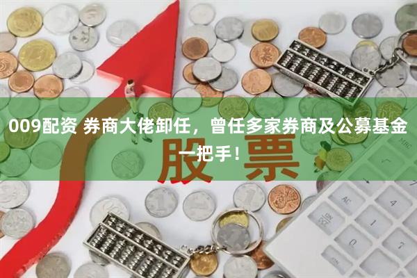 009配资 券商大佬卸任，曾任多家券商及公募基金一把手！