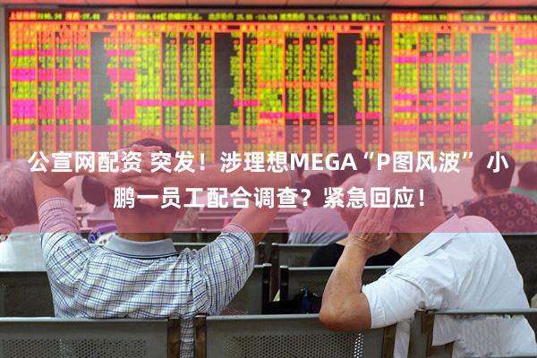 公宣网配资 突发！涉理想MEGA“P图风波” 小鹏一员工配合调查？紧急回应！