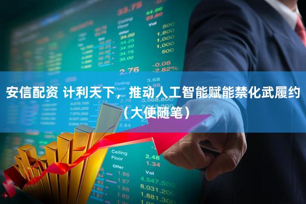 安信配资 计利天下，推动人工智能赋能禁化武履约（大使随笔）