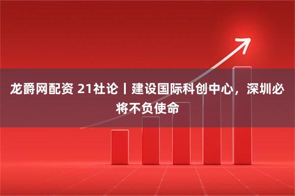 龙爵网配资 21社论丨建设国际科创中心，深圳必将不负使命