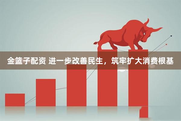 金篮子配资 进一步改善民生，筑牢扩大消费根基