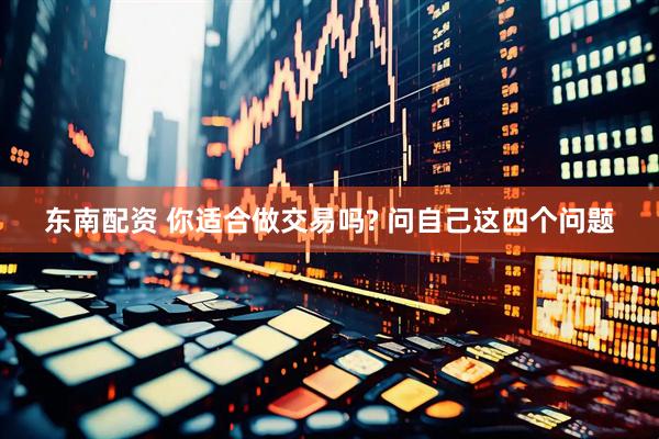 东南配资 你适合做交易吗? 问自己这四个问题