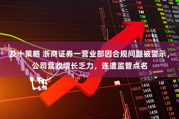 及十策略 浙商证券一营业部因合规问题被警示，公司营收增长乏力，连遭监管点名