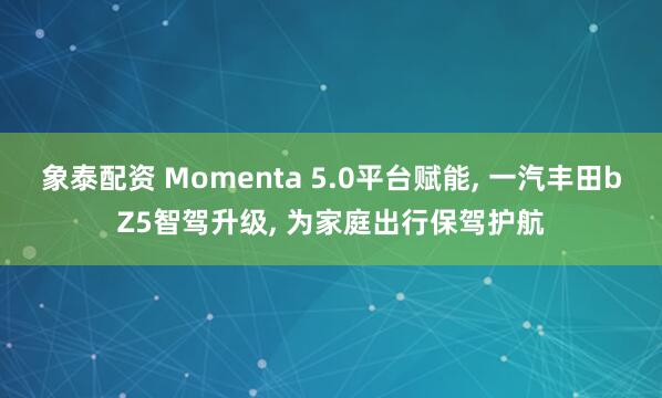 象泰配资 Momenta 5.0平台赋能, 一汽丰田bZ5智驾升级, 为家庭出行保驾护航