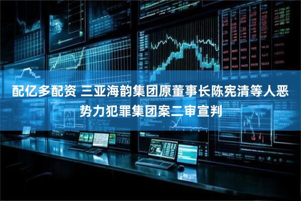 配亿多配资 三亚海韵集团原董事长陈宪清等人恶势力犯罪集团案二审宣判