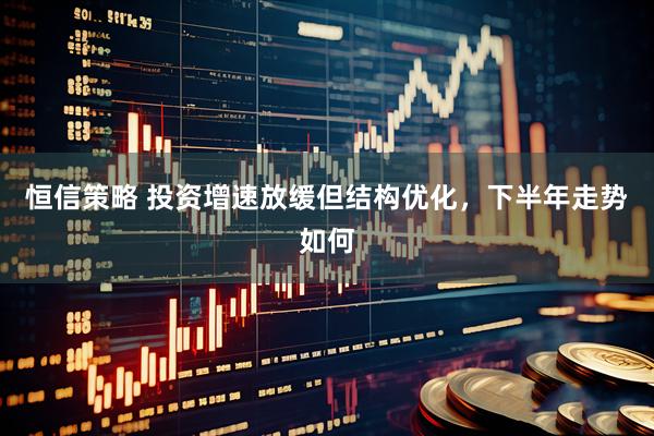 恒信策略 投资增速放缓但结构优化，下半年走势如何