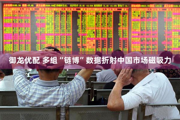 御龙优配 多组“链博”数据折射中国市场磁吸力
