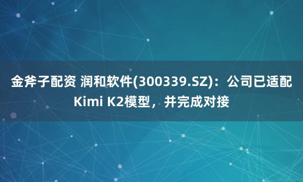 金斧子配资 润和软件(300339.SZ)：公司已适配Kimi K2模型，并完成对接