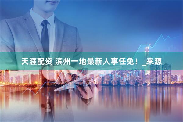 天涯配资 滨州一地最新人事任免！_来源