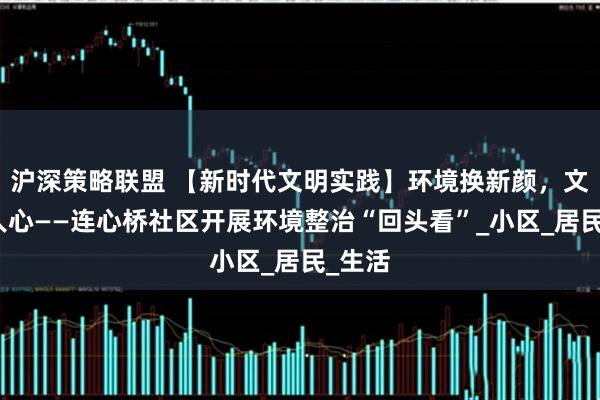 沪深策略联盟 【新时代文明实践】环境换新颜，文明入人心——连心桥社区开展环境整治“回头看”_小区_居民_生活