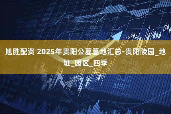 旭胜配资 2025年贵阳公墓墓地汇总-贵阳陵园_地址_园区_四季