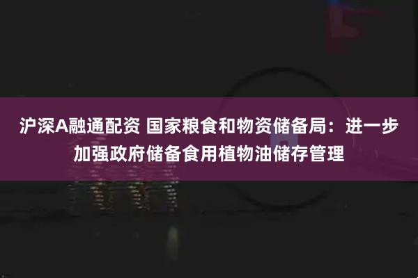 沪深A融通配资 国家粮食和物资储备局：进一步加强政府储备食用植物油储存管理