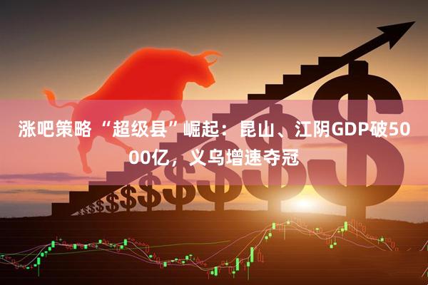 涨吧策略 “超级县”崛起：昆山、江阴GDP破5000亿，义乌增速夺冠