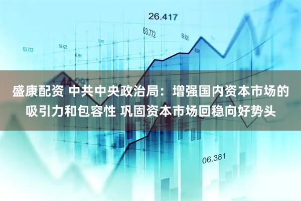 盛康配资 中共中央政治局：增强国内资本市场的吸引力和包容性 巩固资本市场回稳向好势头