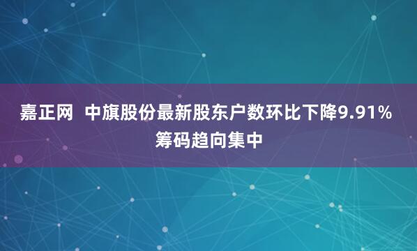 嘉正网  中旗股份最新股东户数环比下降9.91% 筹码趋向集中