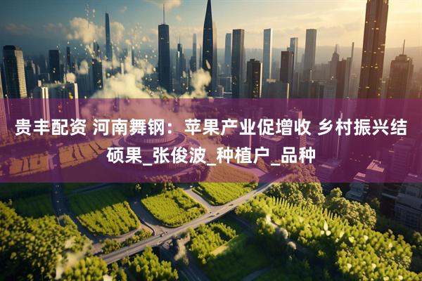 贵丰配资 河南舞钢：苹果产业促增收 乡村振兴结硕果_张俊波_种植户_品种