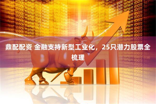 鼎配配资 金融支持新型工业化，25只潜力股票全梳理