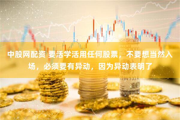 中股网配资 要活学活用任何股票，不要想当然入场，必须要有异动，因为异动表明了