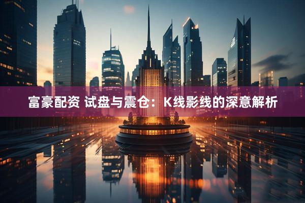 富豪配资 试盘与震仓：K线影线的深意解析