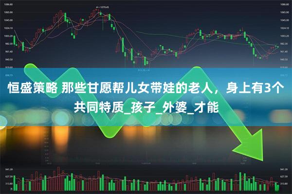 恒盛策略 那些甘愿帮儿女带娃的老人，身上有3个共同特质_孩子_外婆_才能