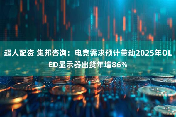 超人配资 集邦咨询：电竞需求预计带动2025年OLED显示器出货年增86%
