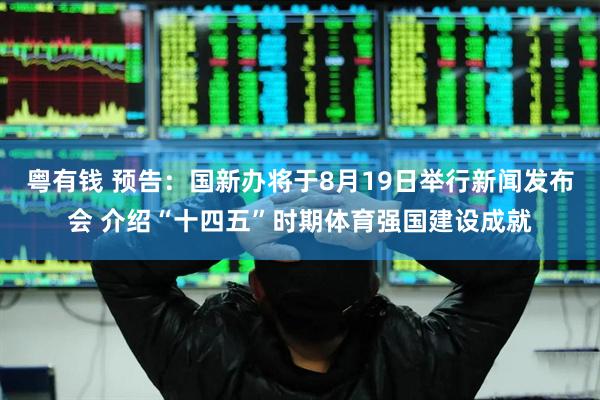 粤有钱 预告：国新办将于8月19日举行新闻发布会 介绍“十四五”时期体育强国建设成就