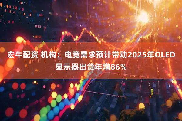 宏牛配资 机构：电竞需求预计带动2025年OLED显示器出货年增86%