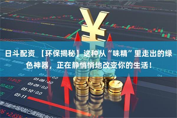 日斗配资 【环保揭秘】这种从“味精”里走出的绿色神器，正在静悄悄地改变你的生活！