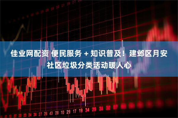 佳业网配资 便民服务 + 知识普及！建邺区月安社区垃圾分类活动暖人心