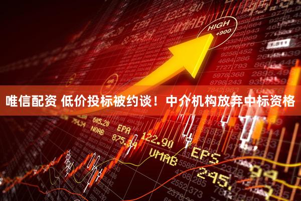 唯信配资 低价投标被约谈！中介机构放弃中标资格
