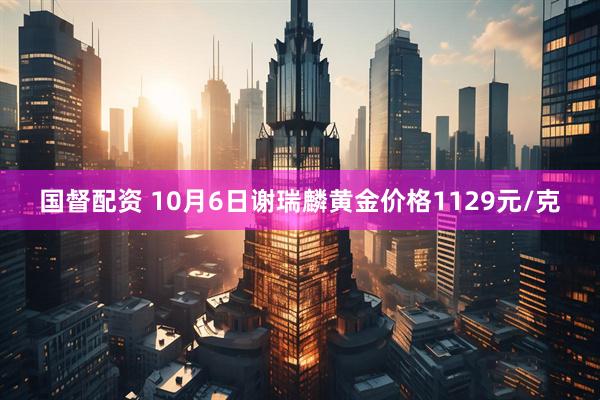 国督配资 10月6日谢瑞麟黄金价格1129元/克