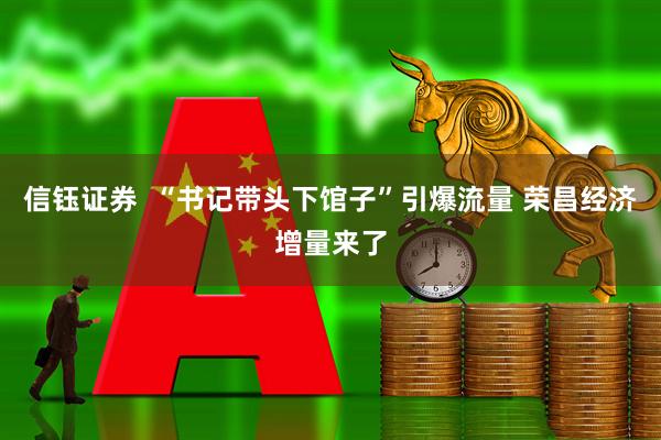 信钰证券  “书记带头下馆子”引爆流量 荣昌经济增量来了