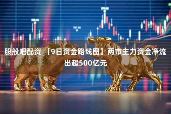 股般吧配资 【9日资金路线图】两市主力资金净流出超500亿元