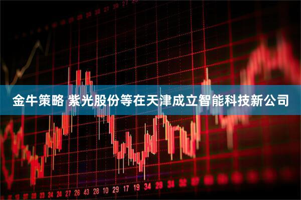 金牛策略 紫光股份等在天津成立智能科技新公司