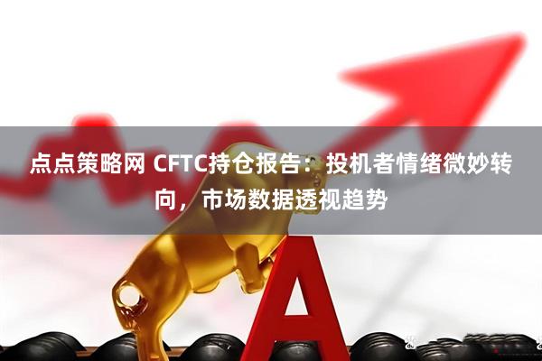 点点策略网 CFTC持仓报告：投机者情绪微妙转向，市场数据透视趋势