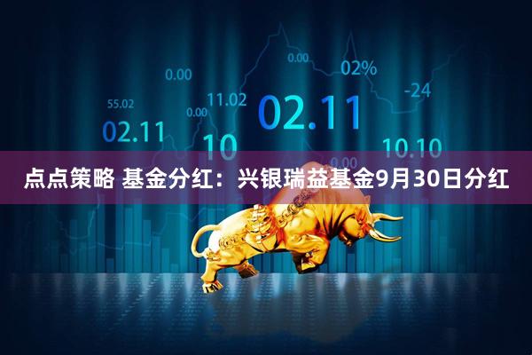 点点策略 基金分红：兴银瑞益基金9月30日分红