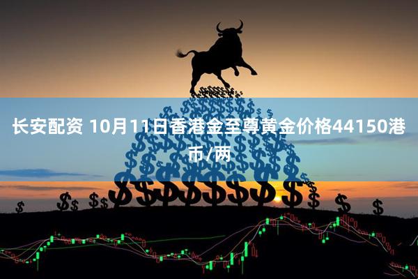 长安配资 10月11日香港金至尊黄金价格44150港币/两
