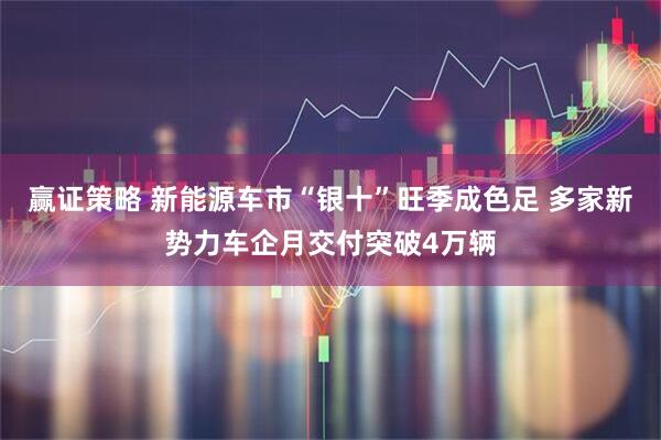 赢证策略 新能源车市“银十”旺季成色足 多家新势力车企月交付突破4万辆