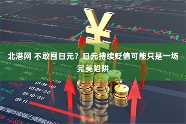 北港网 不敢囤日元？日元持续贬值可能只是一场完美陷阱
