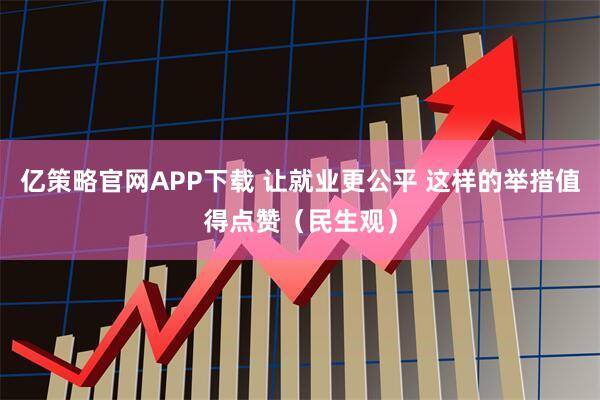 亿策略官网APP下载 让就业更公平 这样的举措值得点赞（民生观）