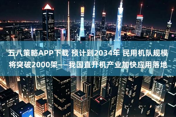 五八策略APP下载 预计到2034年 民用机队规模将突破2000架——我国直升机产业加快应用落地