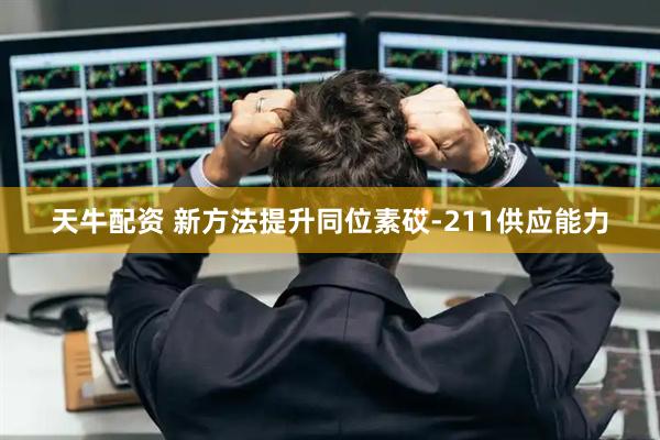 天牛配资 新方法提升同位素砹-211供应能力