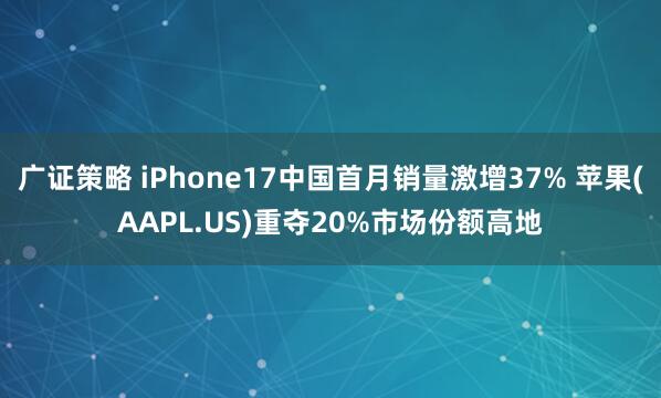 广证策略 iPhone17中国首月销量激增37% 苹果(AAPL.US)重夺20%市场份额高地
