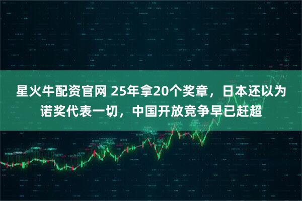 星火牛配资官网 25年拿20个奖章，日本还以为诺奖代表一切，中国开放竞争早已赶超