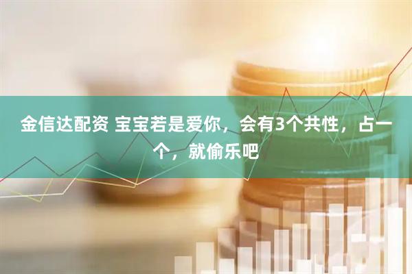 金信达配资 宝宝若是爱你，会有3个共性，占一个，就偷乐吧