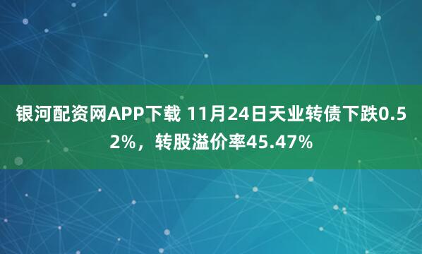 银河配资网APP下载 11月24日天业转债下跌0.52%，转股溢价率45.47%