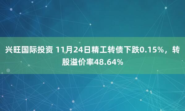 兴旺国际投资 11月24日精工转债下跌0.15%，转股溢价率48.64%
