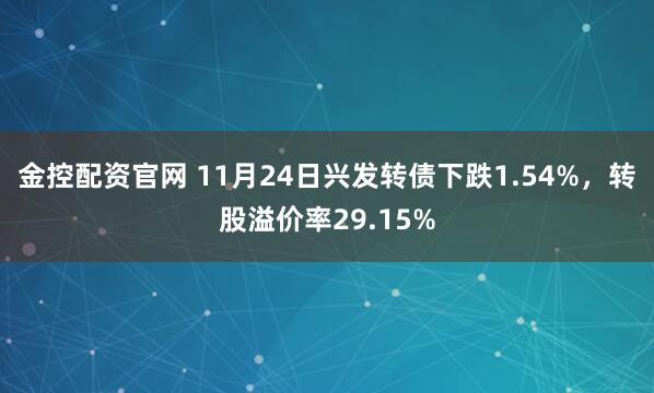 金控配资官网 11月24日兴发转债下跌1.54%，转股溢价率29.15%
