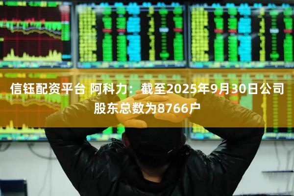 信钰配资平台 阿科力：截至2025年9月30日公司股东总数为8766户