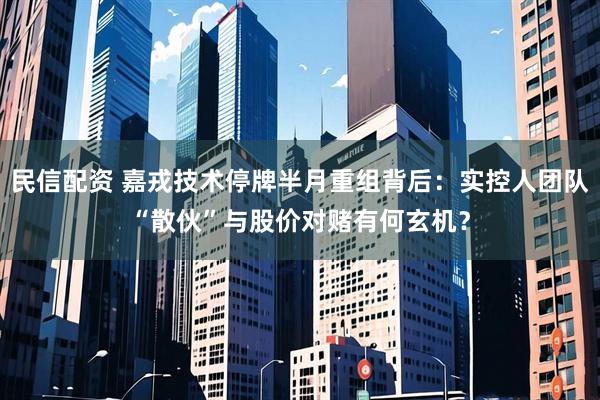 民信配资 嘉戎技术停牌半月重组背后：实控人团队“散伙”与股价对赌有何玄机？